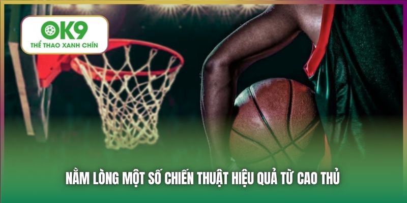 Nằm lòng một số chiến thuật hiệu quả từ cao thủ
